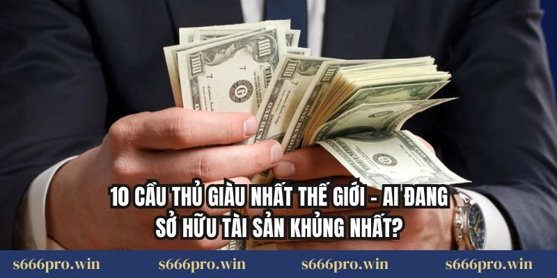 10 Cầu Thủ Giàu Nhất Thế Giới – Ai Đang Sở Hữu Tài Sản Khủng Nhất?