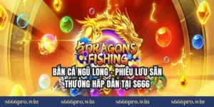 Bắn Cá Ngũ Long – Phiêu Lưu Săn Thưởng Hấp Dẫn Tại S666