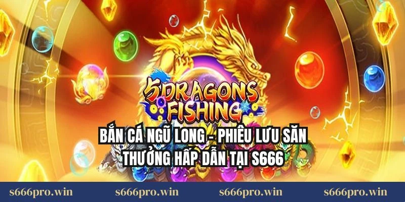 Bắn Cá Ngũ Long – Phiêu Lưu Săn Thưởng Hấp Dẫn Tại S666