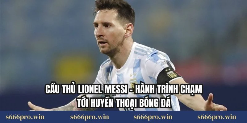 Cầu Thủ Lionel Messi – Hành Trình Chạm Tới Huyền Thoại Bóng Đá